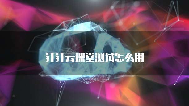 钉钉云课堂测试怎么用