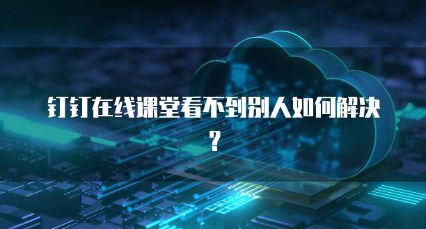 钉钉在线课堂看不到别人如何解决？