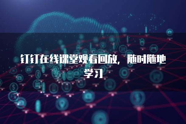 钉钉在线课堂观看回放，随时随地学习