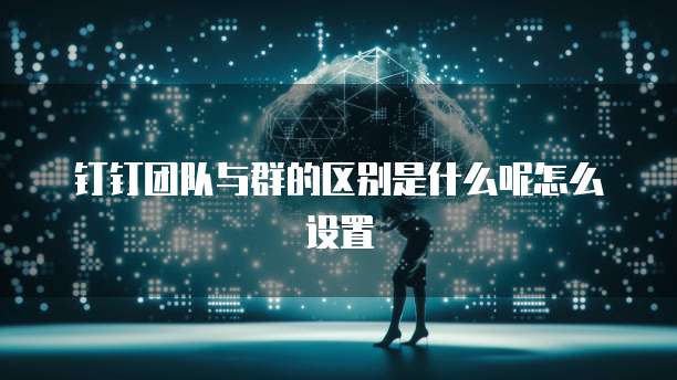 钉钉团队与群的区别是什么呢怎么设置