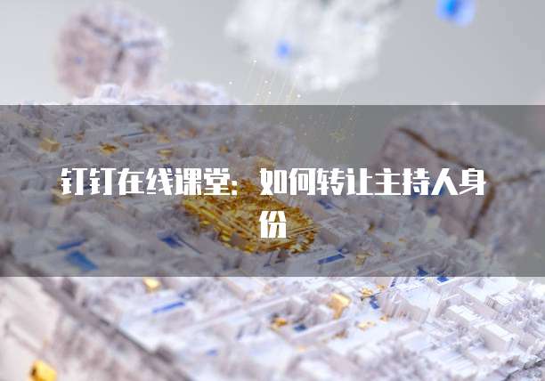 钉钉在线课堂：如何转让主持人身份