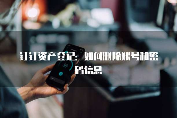 钉钉资产登记：如何删除账号和密码信息