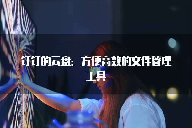 钉钉的云盘：方便高效的文件管理工具