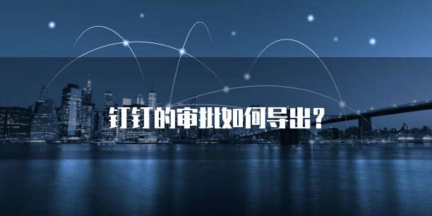 钉钉的审批如何导出？