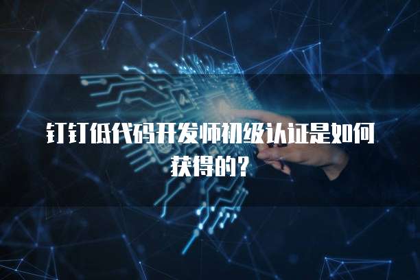钉钉低代码开发师初级认证是如何获得的？