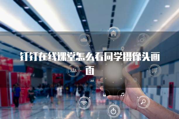 钉钉在线课堂怎么看同学摄像头画面