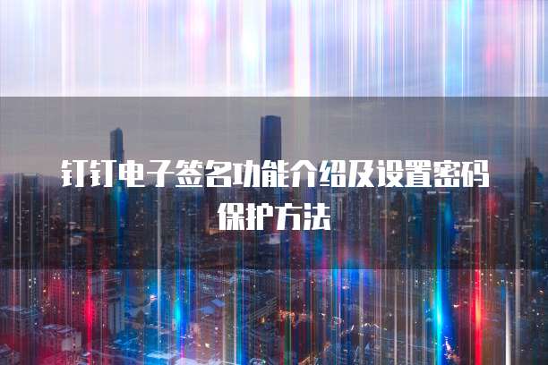 钉钉电子签名功能介绍及设置密码保护方法
