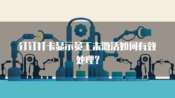 钉钉打卡显示员工未激活如何有效处理？