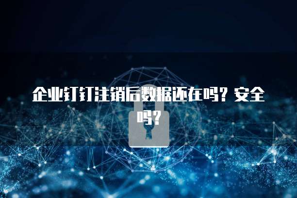 企业钉钉注销后数据还在吗？安全吗？