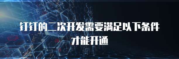 钉钉的二次开发需要满足以下条件才能开通