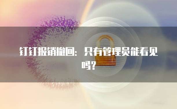 钉钉报销撤回：只有管理员能看见吗？