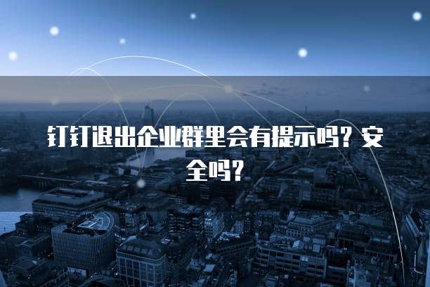 钉钉退出企业群里会有提示吗？安全吗？