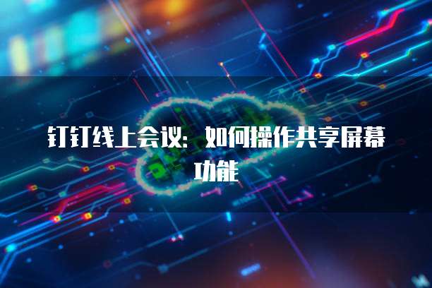 钉钉线上会议：如何操作共享屏幕功能