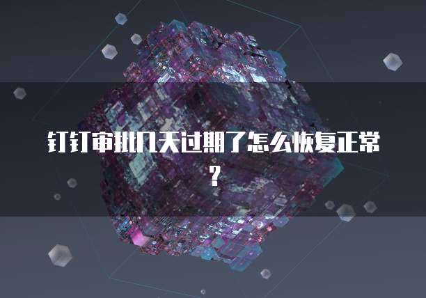 钉钉审批几天过期了怎么恢复正常？