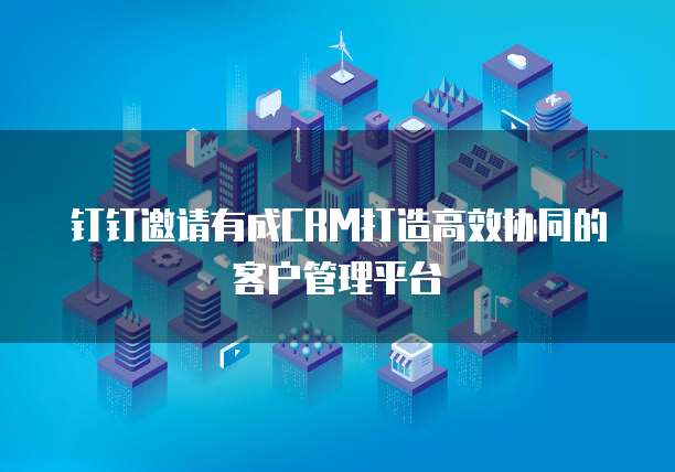 钉钉邀请有成CRM打造高效协同的客户管理平台