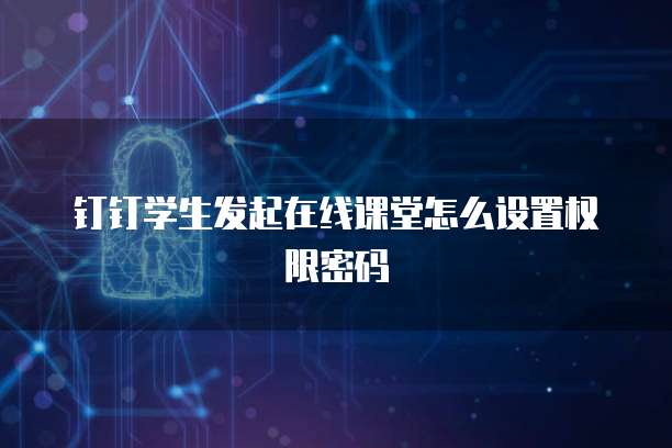 钉钉学生发起在线课堂怎么设置权限密码