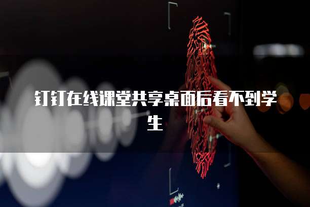 钉钉在线课堂共享桌面后看不到学生
