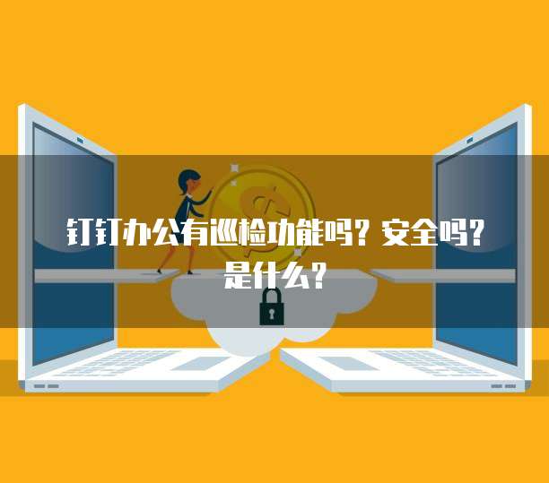 钉钉办公有巡检功能吗？安全吗？是什么？