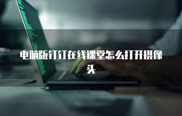 电脑版钉钉在线课堂怎么打开摄像头