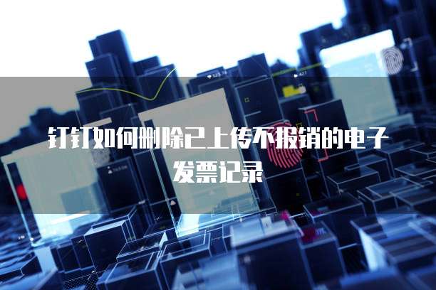 钉钉如何删除已上传不报销的电子发票记录