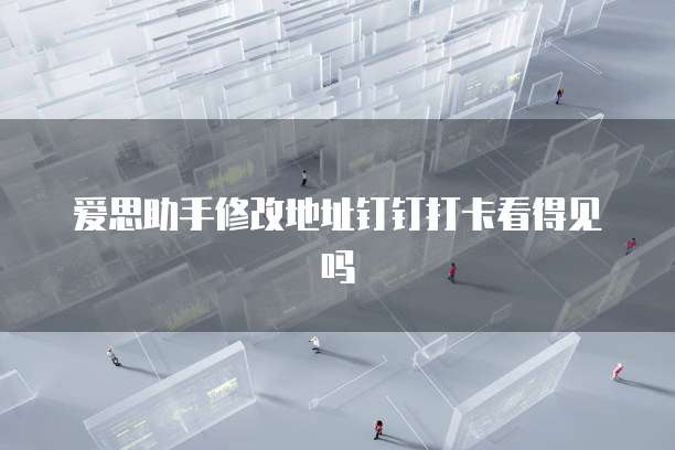 爱思助手修改地址钉钉打卡看得见吗