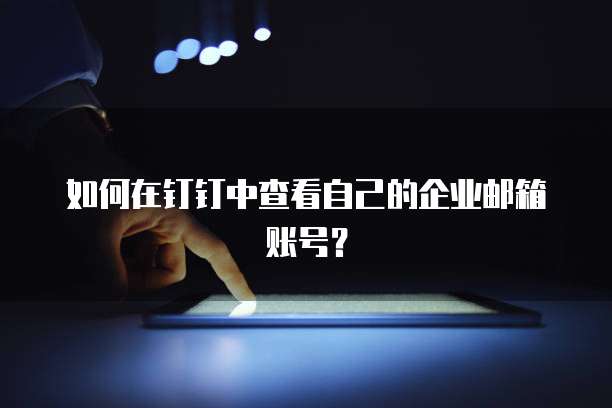 如何在钉钉中查看自己的企业邮箱账号？
