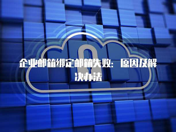 企业邮箱绑定邮箱失败：原因及解决办法