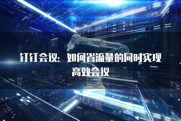 钉钉会议：如何省流量的同时实现高效会议