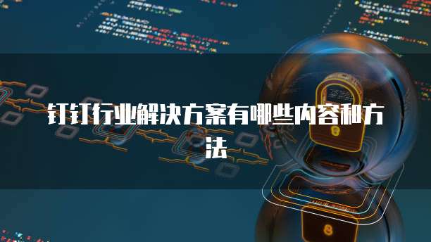 钉钉行业解决方案有哪些内容和方法