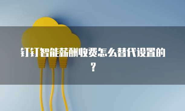 钉钉智能薪酬收费怎么替代设置的？