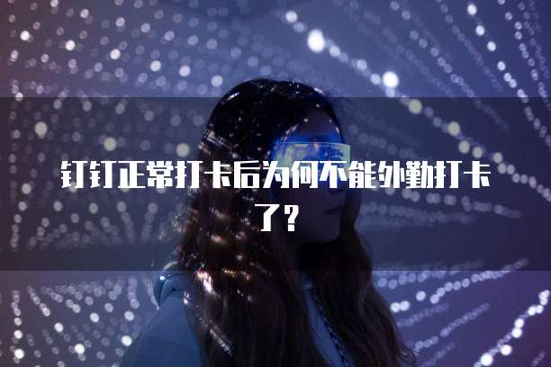 钉钉正常打卡后为何不能外勤打卡了？