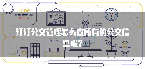 钉钉公文管理怎么查所有的公文信息呢？