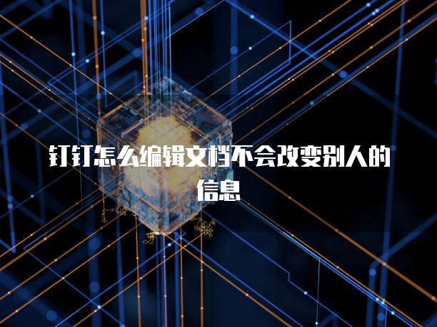 钉钉怎么编辑文档不会改变别人的信息
