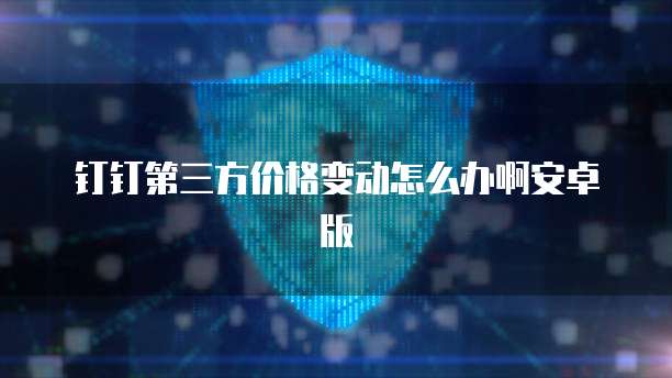 钉钉第三方价格变动怎么办啊安卓版