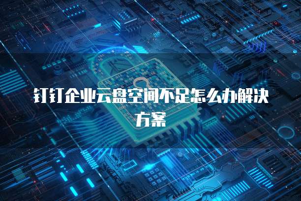 钉钉企业云盘空间不足怎么办解决方案