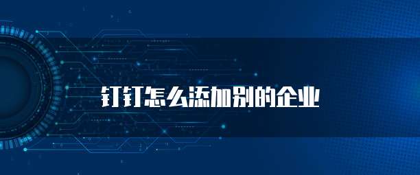 钉钉怎么添加别的企业