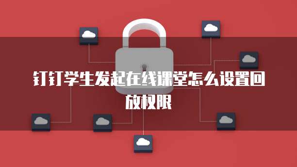 钉钉学生发起在线课堂怎么设置回放权限
