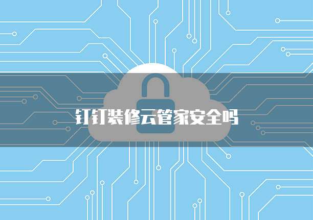 钉钉装修云管家安全吗