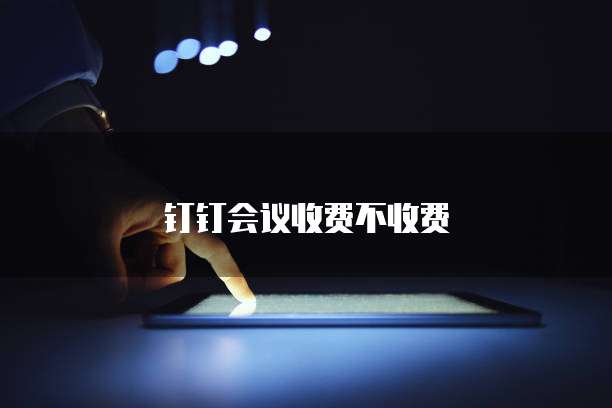 钉钉会议收费不收费