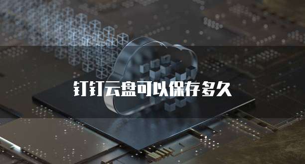 钉钉云盘可以保存多久