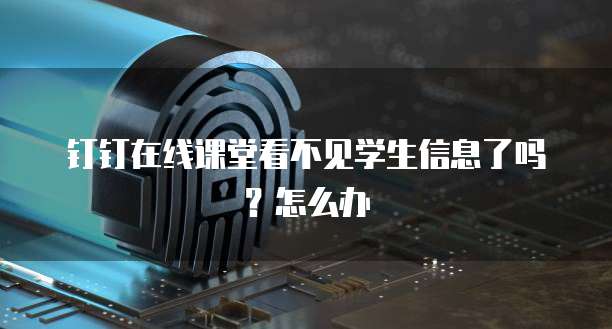 钉钉在线课堂看不见学生信息了吗？怎么办