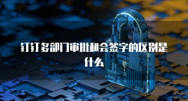 钉钉多部门审批和会签字的区别是什么