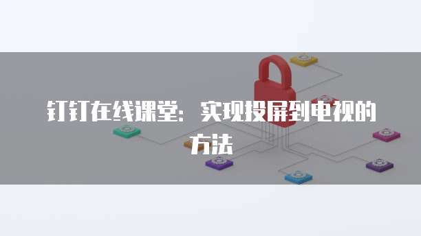 钉钉在线课堂：实现投屏到电视的方法