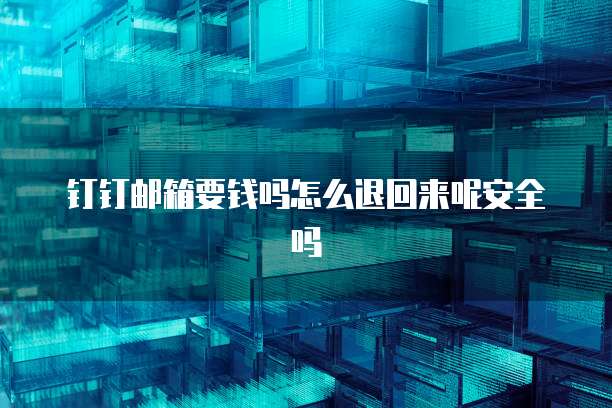 钉钉邮箱要钱吗怎么退回来呢安全吗