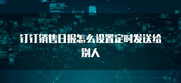 钉钉销售日报怎么设置定时发送给别人