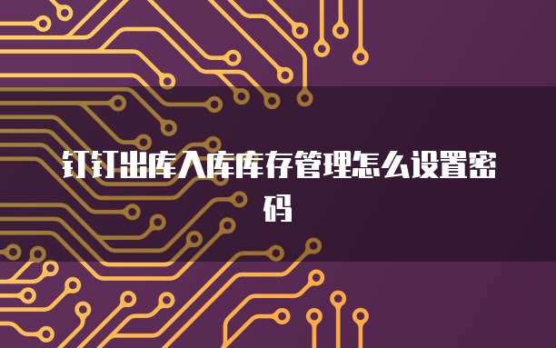 钉钉出库入库库存管理怎么设置密码