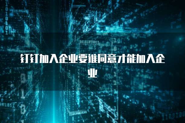 钉钉加入企业要谁同意才能加入企业