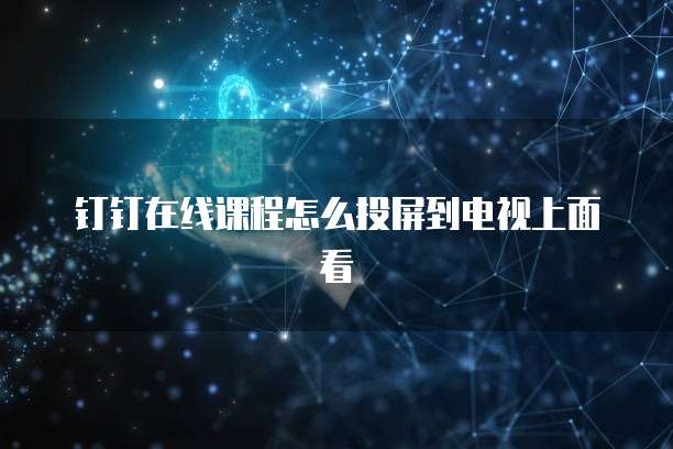 钉钉在线课程怎么投屏到电视上面看