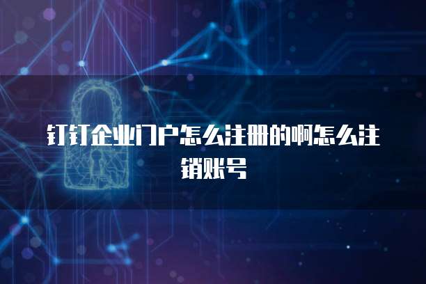 钉钉企业门户怎么注册的啊怎么注销账号