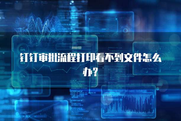 钉钉审批流程打印看不到文件怎么办？